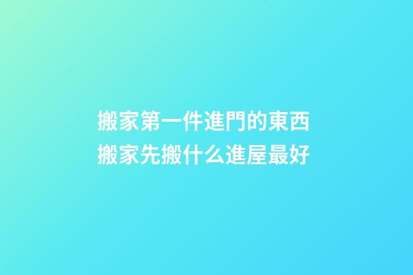 搬家第一件進門的東西 搬家先搬什么進屋最好